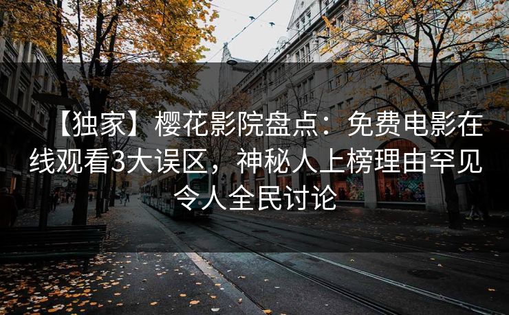 【独家】樱花影院盘点：免费电影在线观看3大误区，神秘人上榜理由罕见令人全民讨论