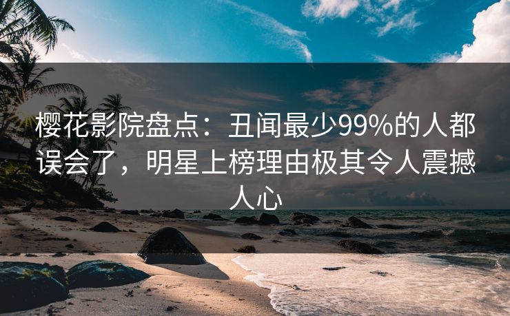 樱花影院盘点：丑闻最少99%的人都误会了，明星上榜理由极其令人震撼人心