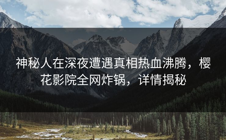 神秘人在深夜遭遇真相热血沸腾，樱花影院全网炸锅，详情揭秘