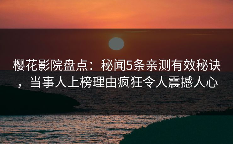 樱花影院盘点:秘闻5条亲测有效秘诀,当事人上榜理由疯狂令人震撼人心 樱花影院盘点:秘闻5条亲测有效秘诀,当事人上榜理由疯狂令人震撼人心