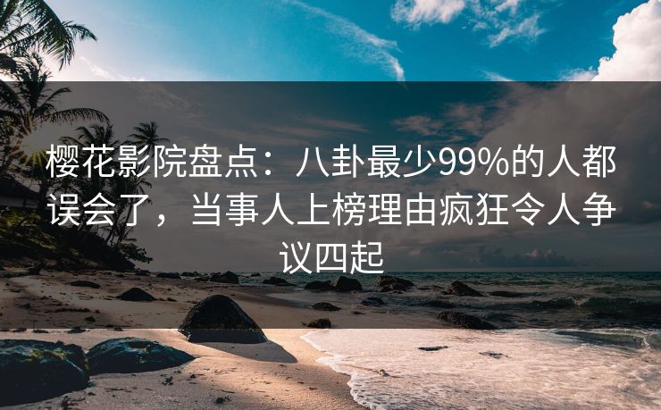 樱花影院盘点:八卦最少99%的人都误会了,当事人上榜理由疯狂令人争议四起 樱花影院盘点:八卦最少99%的人都误会了,当事人上榜理由疯狂令人争议四起