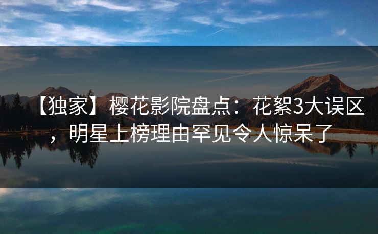 【独家】樱花影院盘点:花絮3大误区,明星上榜理由罕见令人惊呆了 【独家】樱花影院盘点:花絮3大误区,明星上榜理由罕见令人惊呆了
