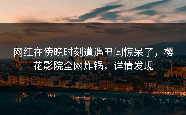 网红在傍晚时刻遭遇丑闻惊呆了,樱花影院全网炸锅,详情发现 网红在傍晚时刻遭遇丑闻惊呆了,樱花影院全网炸锅,详情发现