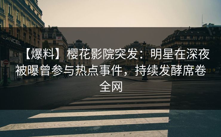 【爆料】樱花影院突发:明星在深夜被曝曾参与热点事件,持续发酵席卷全网 【爆料】樱花影院突发:明星在深夜被曝曾参与热点事件,持续发酵席卷全网