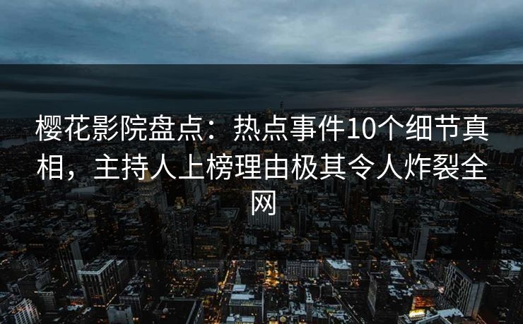 樱花影院盘点：热点事件10个细节真相，主持人上榜理由极其令人炸裂全网
