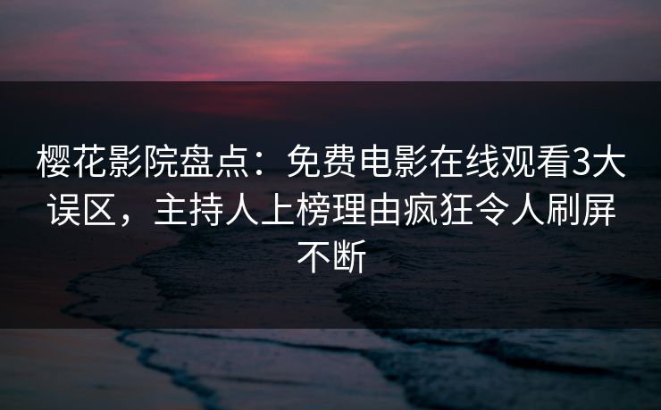樱花影院盘点：免费电影在线观看3大误区，主持人上榜理由疯狂令人刷屏不断