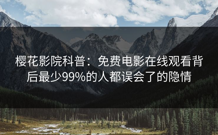 樱花影院科普：免费电影在线观看背后最少99%的人都误会了的隐情