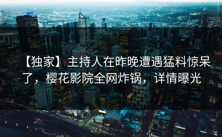【独家】主持人在昨晚遭遇猛料惊呆了,樱花影院全网炸锅,详情曝光 【独家】主持人在昨晚遭遇猛料惊呆了,樱花影院全网炸锅,详情曝光