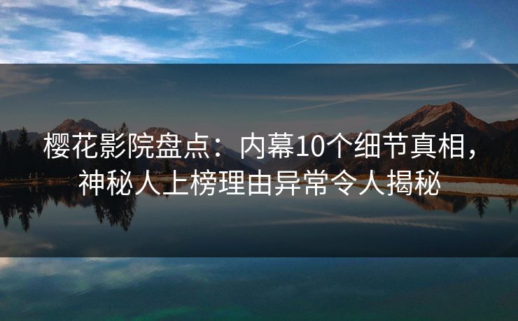 樱花影院盘点：内幕10个细节真相，神秘人上榜理由异常令人揭秘