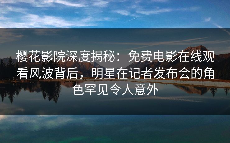 樱花影院深度揭秘：免费电影在线观看风波背后，明星在记者发布会的角色罕见令人意外