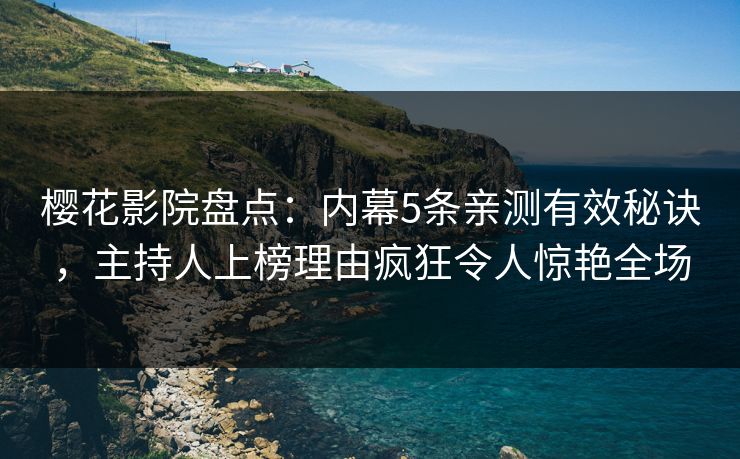 樱花影院盘点：内幕5条亲测有效秘诀，主持人上榜理由疯狂令人惊艳全场