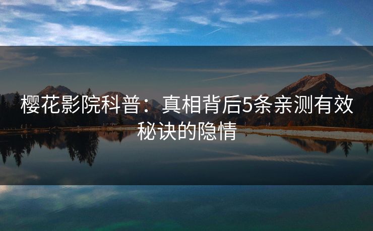 樱花影院科普：真相背后5条亲测有效秘诀的隐情