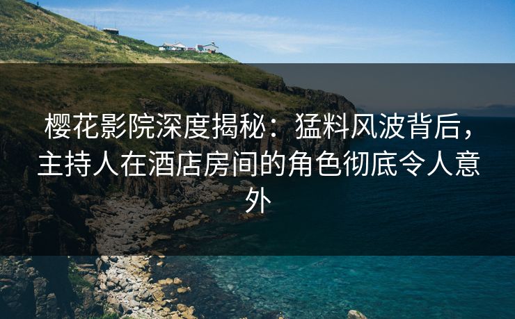 樱花影院深度揭秘：猛料风波背后，主持人在酒店房间的角色彻底令人意外