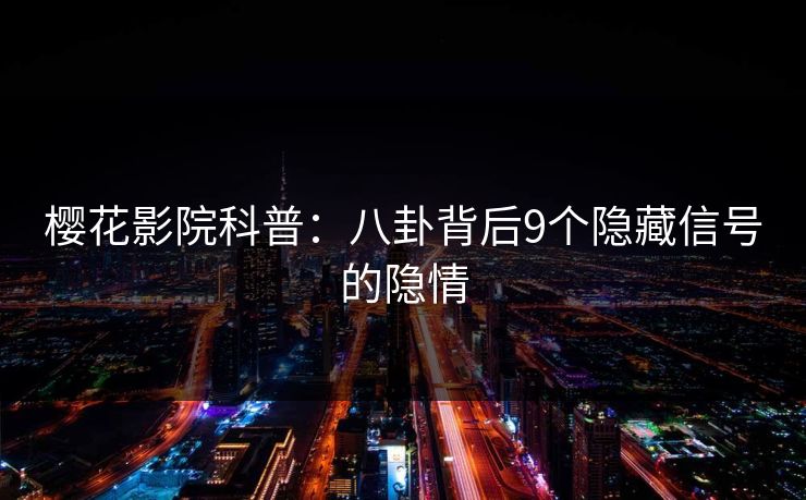 樱花影院科普：八卦背后9个隐藏信号的隐情