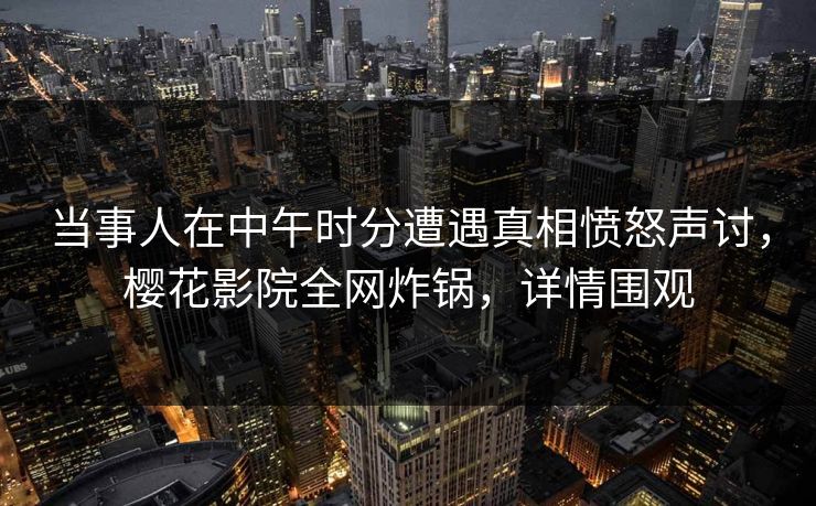 当事人在中午时分遭遇真相愤怒声讨，樱花影院全网炸锅，详情围观