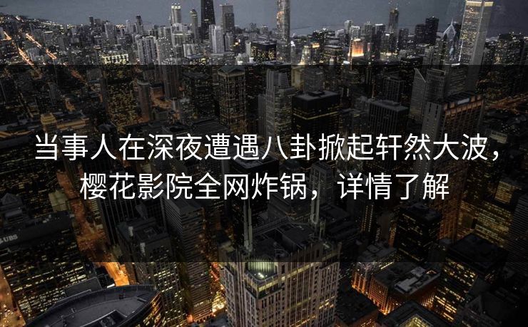 当事人在深夜遭遇八卦掀起轩然大波，樱花影院全网炸锅，详情了解