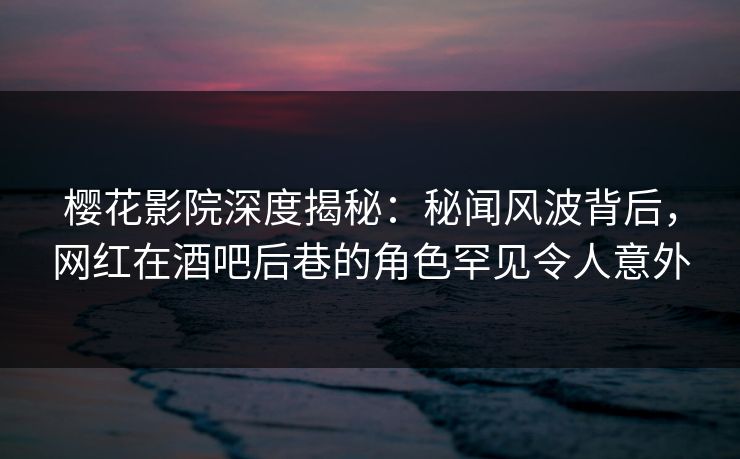 樱花影院深度揭秘：秘闻风波背后，网红在酒吧后巷的角色罕见令人意外