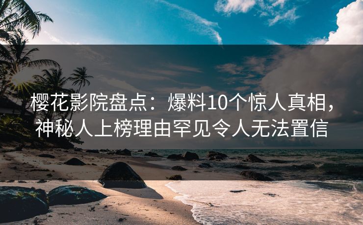 樱花影院盘点：爆料10个惊人真相，神秘人上榜理由罕见令人无法置信