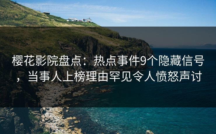 樱花影院盘点：热点事件9个隐藏信号，当事人上榜理由罕见令人愤怒声讨