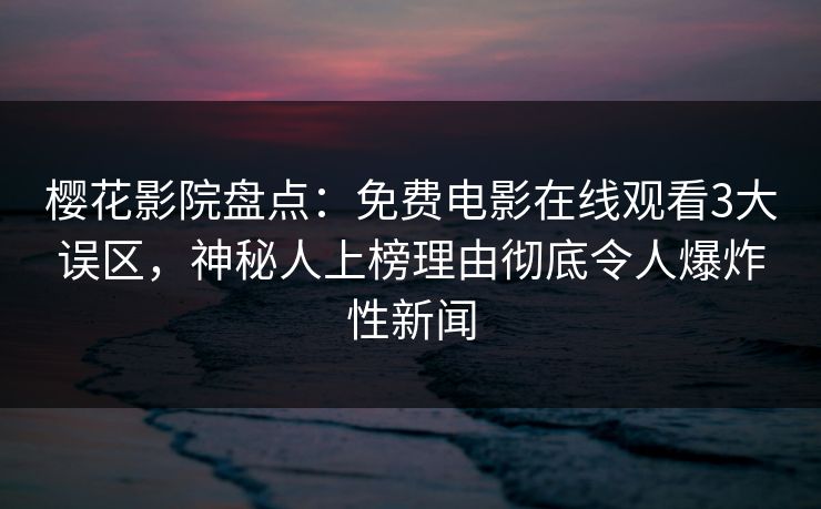 樱花影院盘点：免费电影在线观看3大误区，神秘人上榜理由彻底令人爆炸性新闻