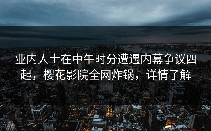 业内人士在中午时分遭遇内幕争议四起，樱花影院全网炸锅，详情了解