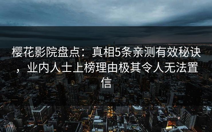 樱花影院盘点:真相5条亲测有效秘诀,业内人士上榜理由极其令人无法置信 樱花影院盘点:真相5条亲测有效秘诀,业内人士上榜理由极其令人无法置信