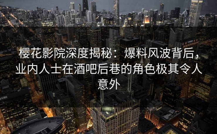 樱花影院深度揭秘：爆料风波背后，业内人士在酒吧后巷的角色极其令人意外