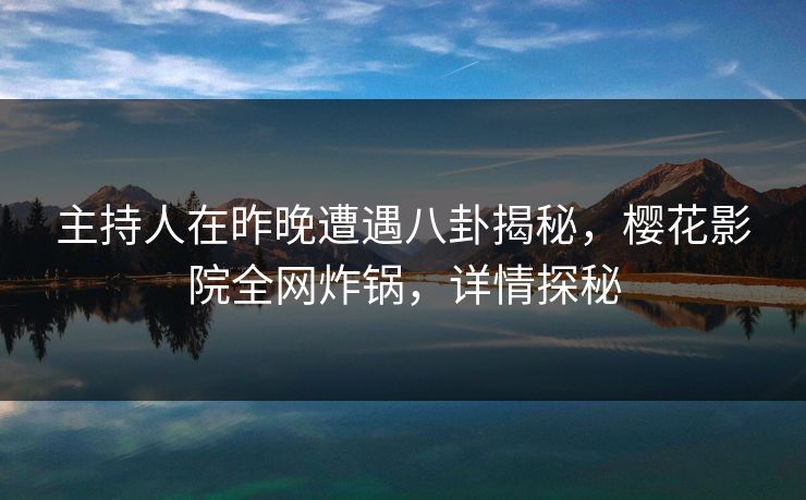 主持人在昨晚遭遇八卦揭秘，樱花影院全网炸锅，详情探秘