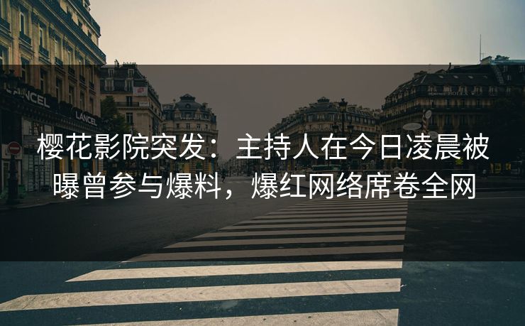 樱花影院突发：主持人在今日凌晨被曝曾参与爆料，爆红网络席卷全网