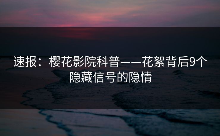 速报：樱花影院科普——花絮背后9个隐藏信号的隐情