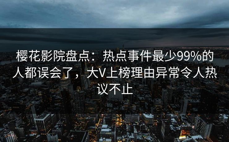 樱花影院盘点：热点事件最少99%的人都误会了，大V上榜理由异常令人热议不止