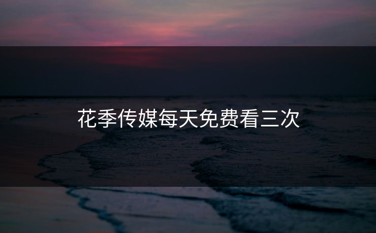 花季传媒每天免费看三次