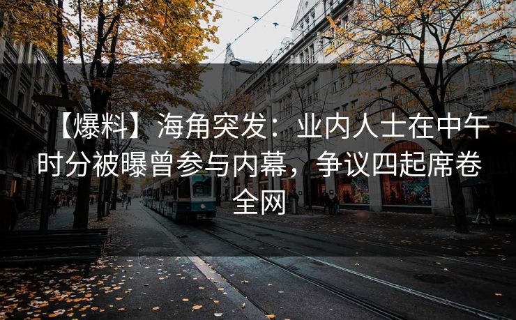【爆料】海角突发:业内人士在中午时分被曝曾参与内幕,争议四起席卷全网 【爆料】海角突发:业内人士在中午时分被曝曾参与内幕,争议四起席卷全网