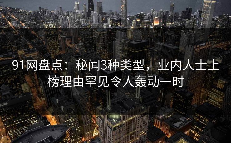 91网盘点:秘闻3种类型,业内人士上榜理由罕见令人轰动一时 91网盘点:秘闻3种类型,业内人士上榜理由罕见令人轰动一时