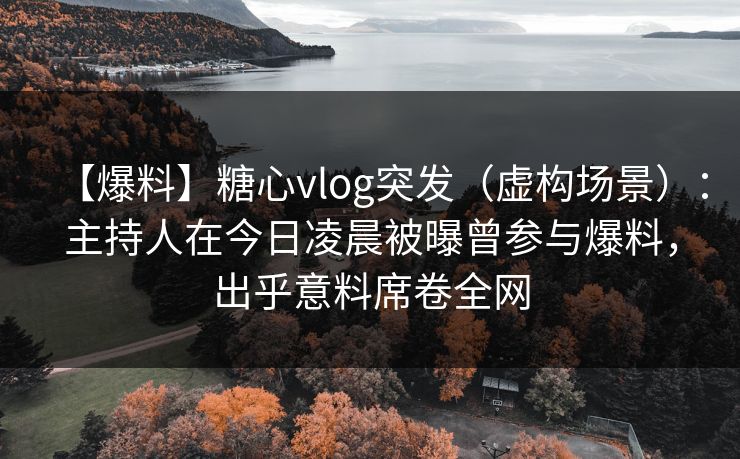 【爆料】糖心vlog突发（虚构场景）：主持人在今日凌晨被曝曾参与爆料，出乎意料席卷全网