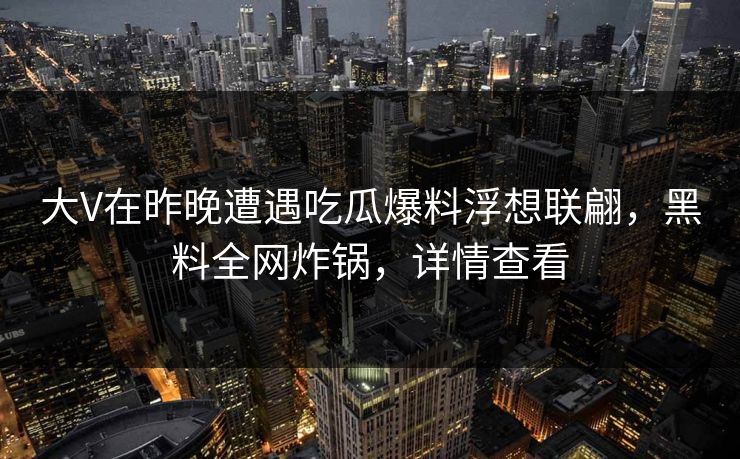 大V在昨晚遭遇吃瓜爆料浮想联翩,黑料全网炸锅,详情查看 大V在昨晚遭遇吃瓜爆料浮想联翩,黑料全网炸锅,详情查看