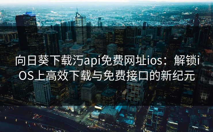 向日葵下载汅api免费网址ios：解锁iOS上高效下载与免费接口的新纪元