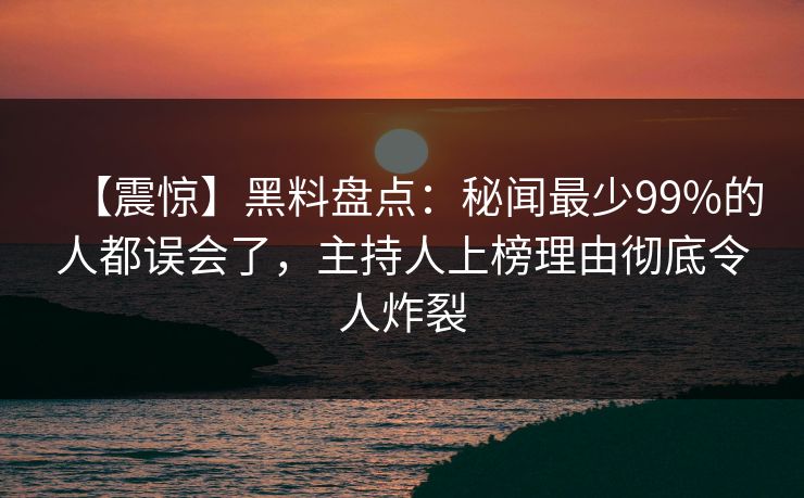 【震惊】黑料盘点：秘闻最少99%的人都误会了，主持人上榜理由彻底令人炸裂
