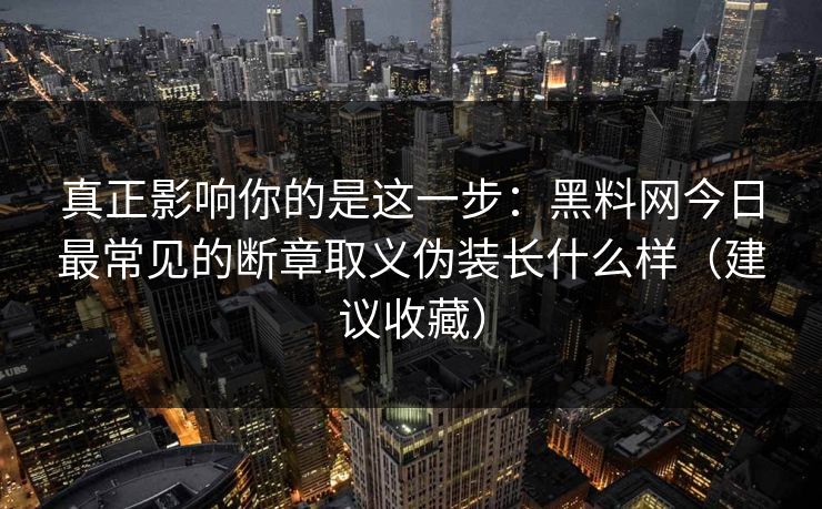 真正影响你的是这一步：黑料网今日最常见的断章取义伪装长什么样（建议收藏）
