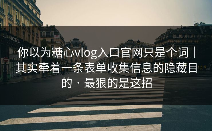 你以为糖心vlog入口官网只是个词｜其实牵着一条表单收集信息的隐藏目的 · 最狠的是这招