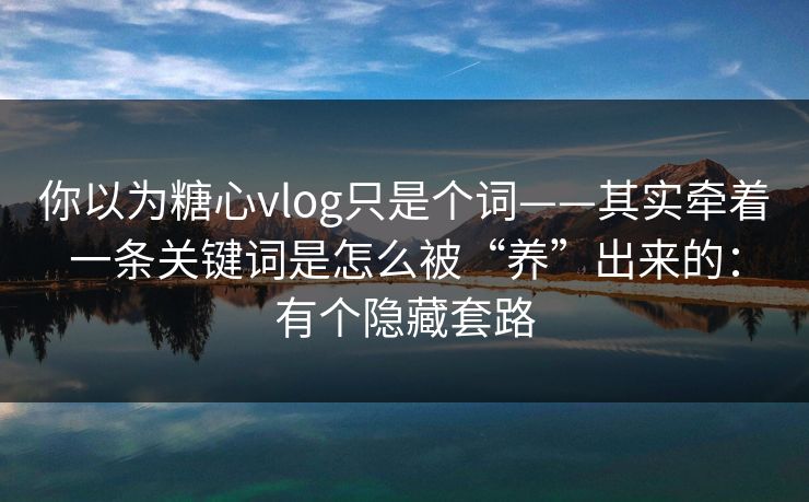 你以为糖心vlog只是个词——其实牵着一条关键词是怎么被“养”出来的：有个隐藏套路