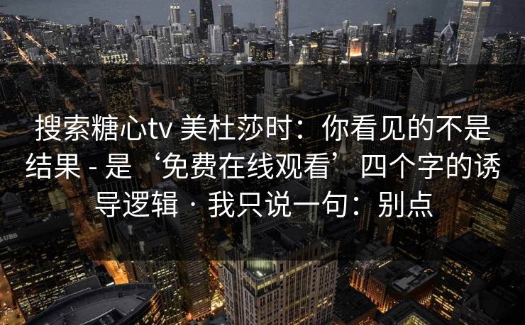搜索糖心tv 美杜莎时：你看见的不是结果 - 是‘免费在线观看’四个字的诱导逻辑 · 我只说一句：别点