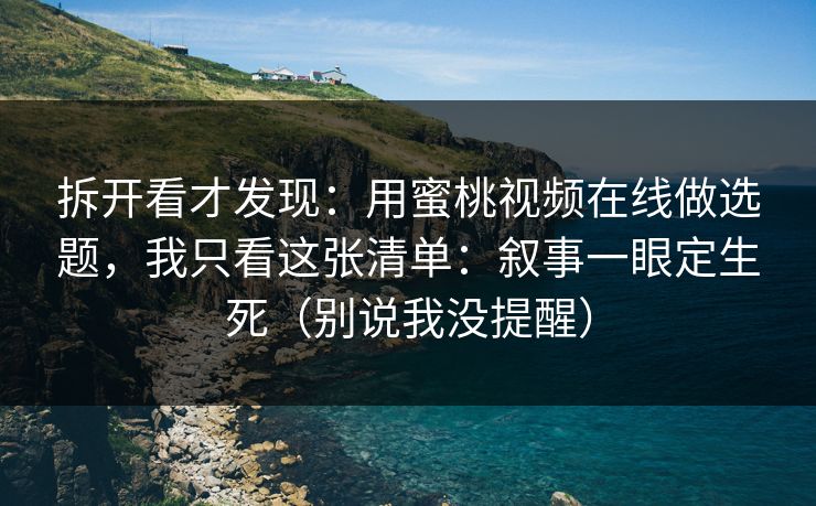 拆开看才发现：用蜜桃视频在线做选题，我只看这张清单：叙事一眼定生死（别说我没提醒）