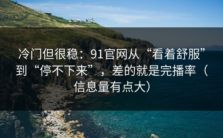 冷门但很稳：91官网从“看着舒服”到“停不下来”，差的就是完播率（信息量有点大）