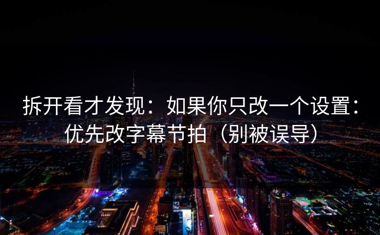 拆开看才发现：如果你只改一个设置：优先改字幕节拍（别被误导）