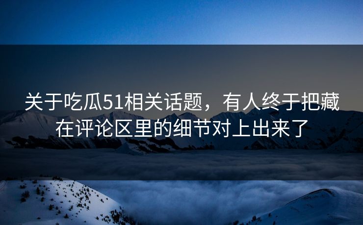 关于吃瓜51相关话题，有人终于把藏在评论区里的细节对上出来了