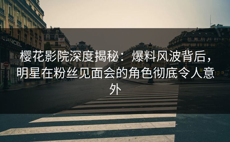 樱花影院深度揭秘：爆料风波背后，明星在粉丝见面会的角色彻底令人意外
